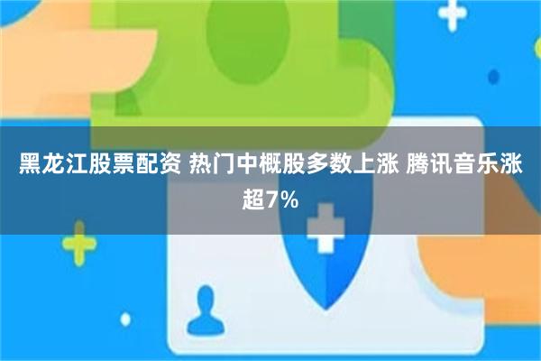 黑龙江股票配资 热门中概股多数上涨 腾讯音乐涨超7%