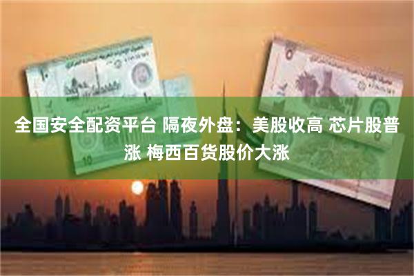 全国安全配资平台 隔夜外盘：美股收高 芯片股普涨 梅西百货股价大涨