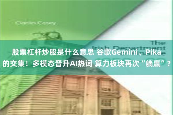 股票杠杆炒股是什么意思 谷歌Gemini、Pika的交集！多模态晋升AI热词 算力板块再次“躺赢”？