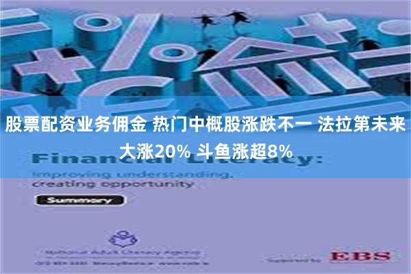 股票配资业务佣金 热门中概股涨跌不一 法拉第未来大涨20% 斗鱼涨超8%