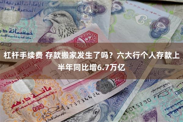 杠杆手续费 存款搬家发生了吗？六大行个人存款上半年同比增6.7万亿