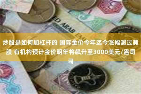 炒股是如何加杠杆的 国际金价今年迄今涨幅超过美股 有机构预计金价明年将飙升至3000美元/盎司