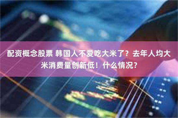 配资概念股票 韩国人不爱吃大米了？去年人均大米消费量创新低！什么情况？