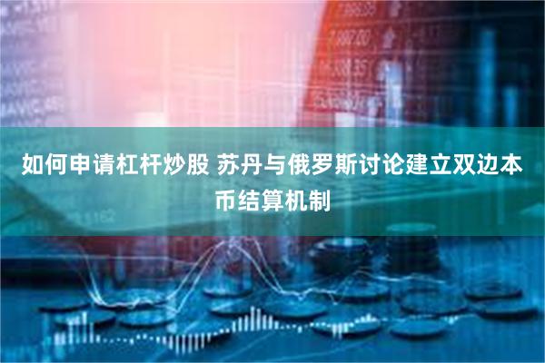 如何申请杠杆炒股 苏丹与俄罗斯讨论建立双边本币结算机制