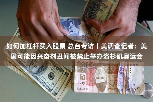 如何加杠杆买入股票 总台专访丨美调查记者：美国可能因兴奋剂丑闻被禁止举办洛杉矶奥运会