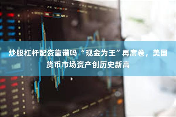 炒股杠杆配资靠谱吗 “现金为王”再席卷，美国货币市场资产创历史新高