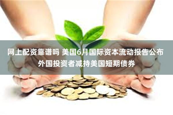 网上配资靠谱吗 美国6月国际资本流动报告公布 外国投资者减持美国短期债券