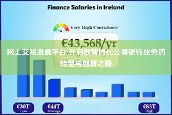 网上交易股票平台 开启数智时代公司银行业务的转型与创新之路
