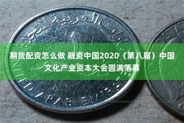 期货配资怎么做 融资中国2020（第八届）中国文化产业资本大会圆满落幕