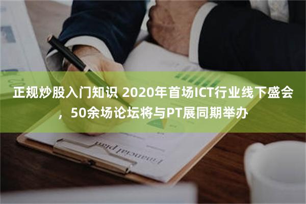 正规炒股入门知识 2020年首场ICT行业线下盛会，50余场论坛将与PT展同期举办