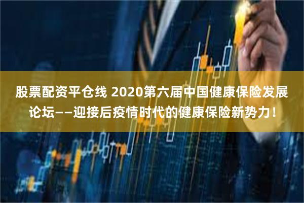 股票配资平仓线 2020第六届中国健康保险发展论坛——迎接后疫情时代的健康保险新势力！