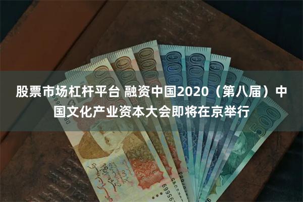 股票市场杠杆平台 融资中国2020（第八届）中国文化产业资本大会即将在京举行
