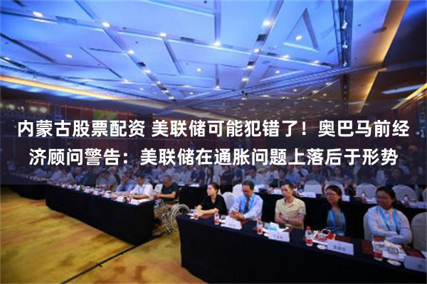 内蒙古股票配资 美联储可能犯错了！奥巴马前经济顾问警告：美联储在通胀问题上落后于形势