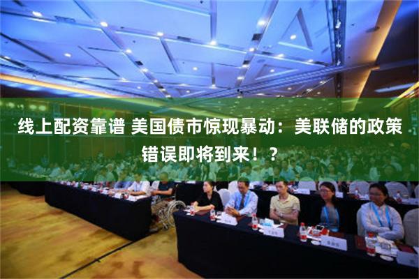 线上配资靠谱 美国债市惊现暴动：美联储的政策错误即将到来！？