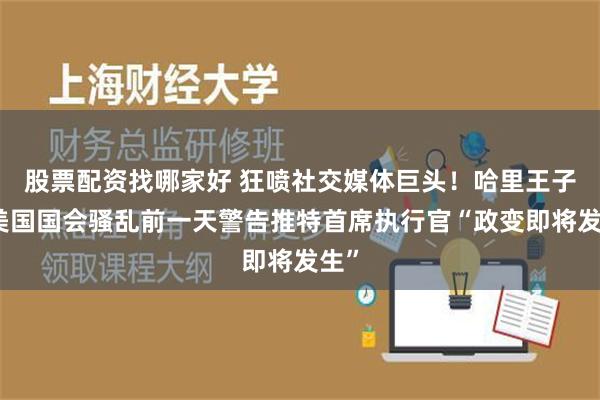 股票配资找哪家好 狂喷社交媒体巨头！哈里王子：美国国会骚乱前一天警告推特首席执行官“政变即将发生”