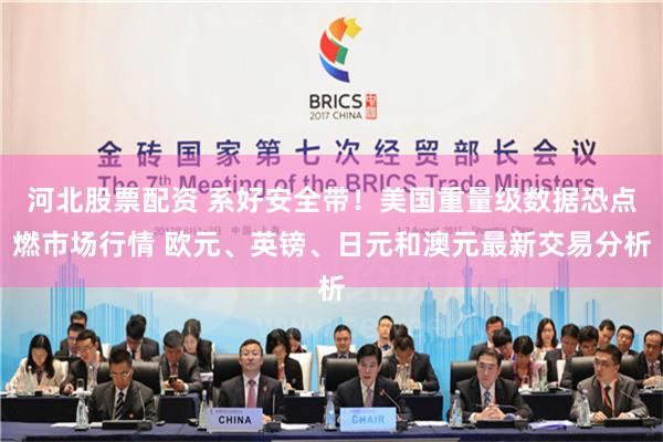 河北股票配资 系好安全带！美国重量级数据恐点燃市场行情 欧元、英镑、日元和澳元最新交易分析