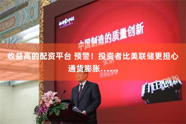 收益高的配资平台 预警！投资者比美联储更担心通货膨胀……