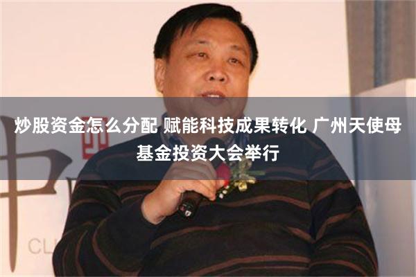 炒股资金怎么分配 赋能科技成果转化 广州天使母基金投资大会举行