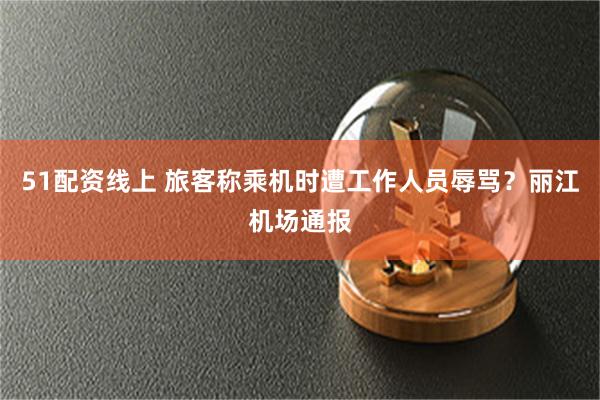 51配资线上 旅客称乘机时遭工作人员辱骂？丽江机场通报