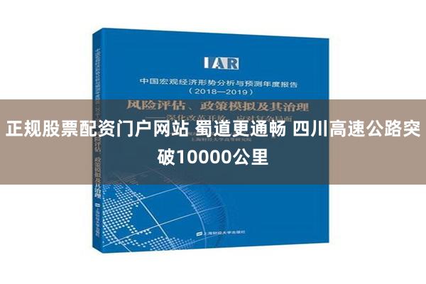 正规股票配资门户网站 蜀道更通畅 四川高速公路突破10000公里