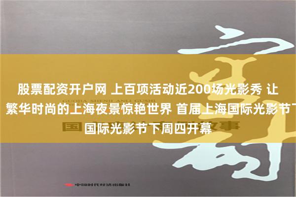 股票配资开户网 上百项活动近200场光影秀 让流光溢彩、繁华时尚的上海夜景惊艳世界 首届上海国际光影节下周四开幕