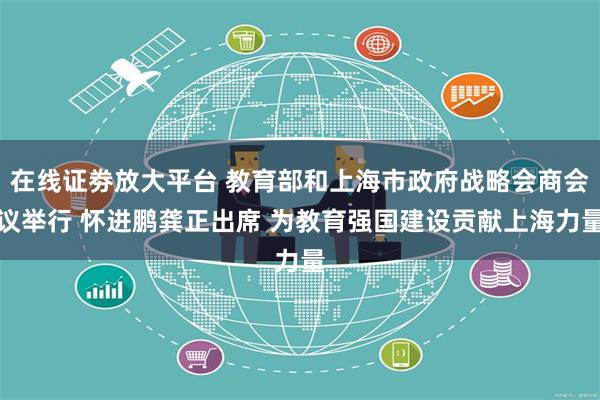 在线证劵放大平台 教育部和上海市政府战略会商会议举行 怀进鹏龚正出席 为教育强国建设贡献上海力量