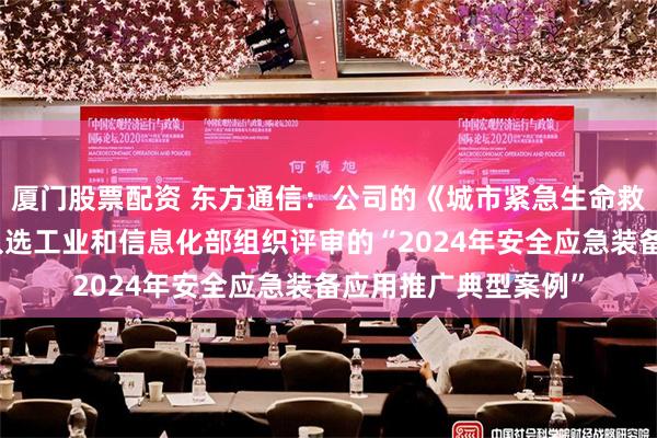 厦门股票配资 东方通信：公司的《城市紧急生命救护应急通信系统》入选工业和信息化部组织评审的“2024年安全应急装备应用推广典型案例”
