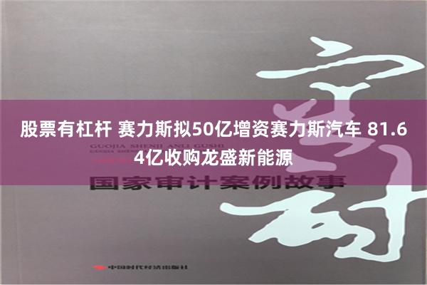 股票有杠杆 赛力斯拟50亿增资赛力斯汽车 81.64亿收购龙盛新能源