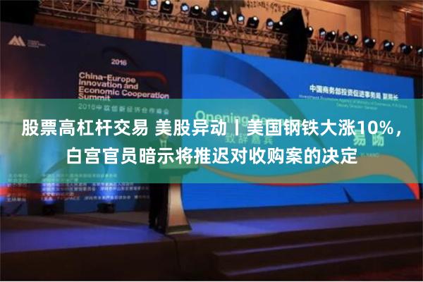 股票高杠杆交易 美股异动丨美国钢铁大涨10%，白宫官员暗示将推迟对收购案的决定