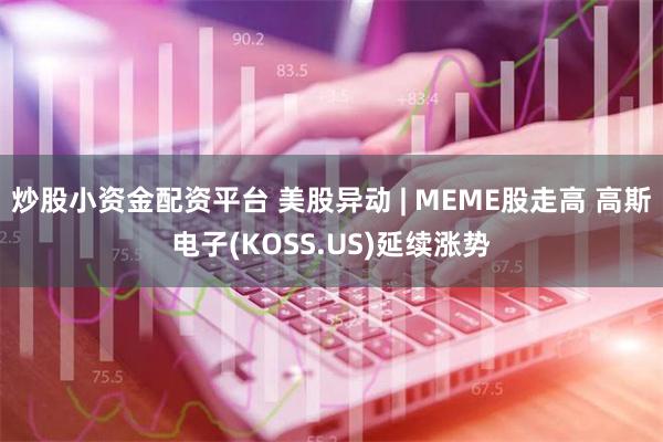 炒股小资金配资平台 美股异动 | MEME股走高 高斯电子(KOSS.US)延续涨势