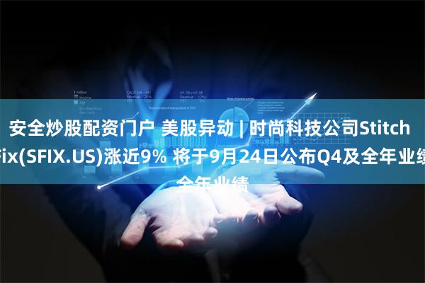 安全炒股配资门户 美股异动 | 时尚科技公司Stitch Fix(SFIX.US)涨近9% 将于9月24日公布Q4及全年业绩