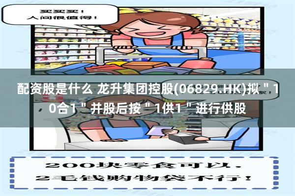 配资股是什么 龙升集团控股(06829.HK)拟＂10合1＂并股后按＂1供1＂进行供股