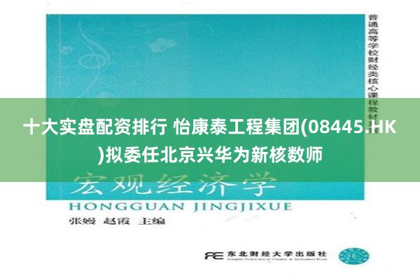 十大实盘配资排行 怡康泰工程集团(08445.HK)拟委任北京兴华为新核数师