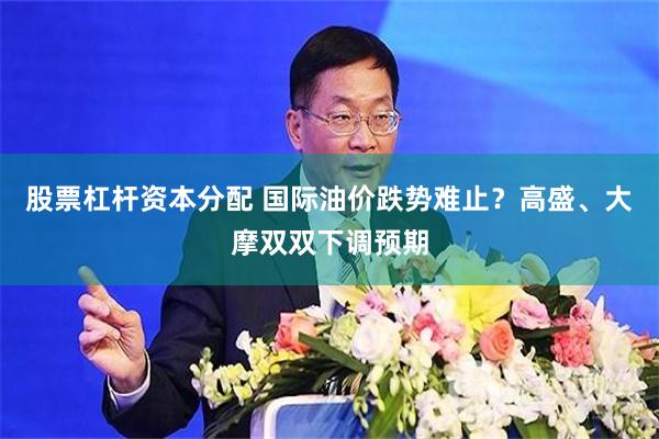 股票杠杆资本分配 国际油价跌势难止？高盛、大摩双双下调预期