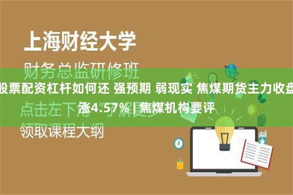 股票配资杠杆如何还 强预期 弱现实 焦煤期货主力收盘涨4.57% | 焦煤机构要评