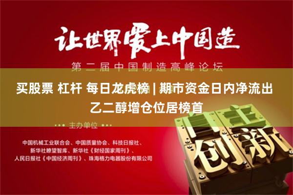 买股票 杠杆 每日龙虎榜 | 期市资金日内净流出 乙二醇增仓位居榜首