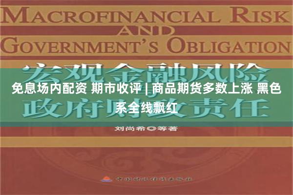 免息场内配资 期市收评 | 商品期货多数上涨 黑色系全线飘红