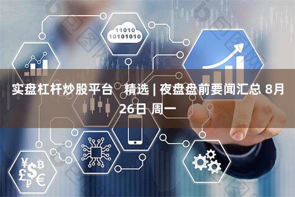 实盘杠杆炒股平台   精选 | 夜盘盘前要闻汇总 8月26日 周一