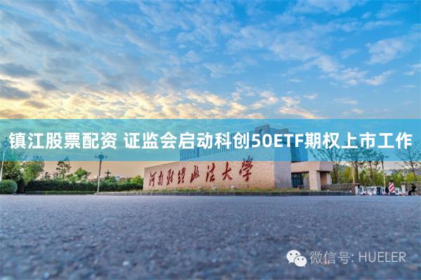 镇江股票配资 证监会启动科创50ETF期权上市工作