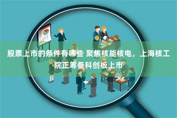 股票上市的条件有哪些 聚焦核能核电，上海核工院正筹备科创板上市