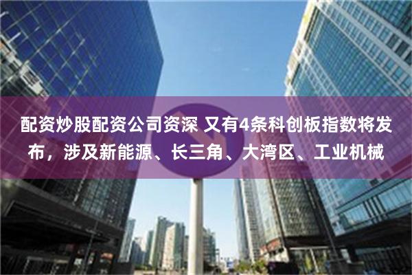 配资炒股配资公司资深 又有4条科创板指数将发布，涉及新能源、长三角、大湾区、工业机械