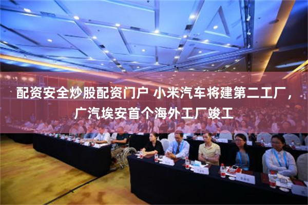 配资安全炒股配资门户 小米汽车将建第二工厂，广汽埃安首个海外工厂竣工