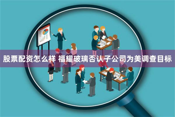 股票配资怎么样 福耀玻璃否认子公司为美调查目标