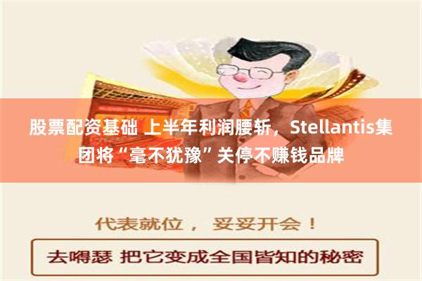 股票配资基础 上半年利润腰斩，Stellantis集团将“毫不犹豫”关停不赚钱品牌