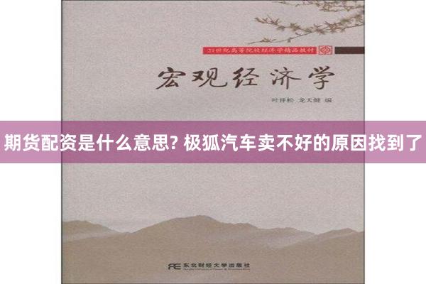 期货配资是什么意思? 极狐汽车卖不好的原因找到了
