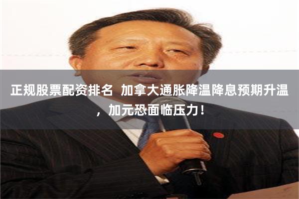 正规股票配资排名  加拿大通胀降温降息预期升温，加元恐面临压力！