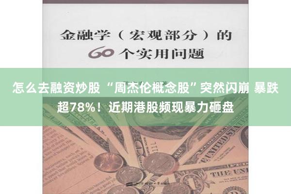 怎么去融资炒股 “周杰伦概念股”突然闪崩 暴跌超78%！近期港股频现暴力砸盘