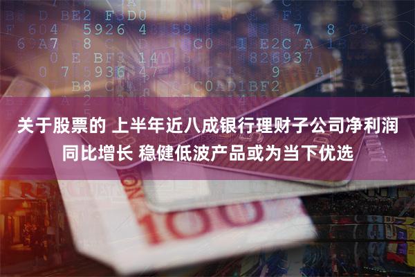 关于股票的 上半年近八成银行理财子公司净利润同比增长 稳健低波产品或为当下优选