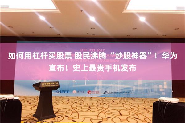 如何用杠杆买股票 股民沸腾 “炒股神器”！华为宣布！史上最贵手机发布