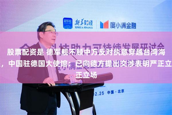 股票配资是 德军舰不顾中方反对执意穿越台湾海峡，中国驻德国大使馆：已向德方提出交涉表明严正立场